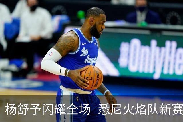 杨舒予闪耀全场 悉尼火焰队新赛季首次主场获胜