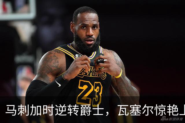 马刺加时逆转爵士，瓦塞尔惊艳上篮封面尽显风采